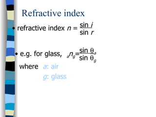 Refractive index
• refractive index n = sin i
                       sin r


• e.g. for glass, ang=sin θa
                      sin θg
  where a: air
          g: glass
 