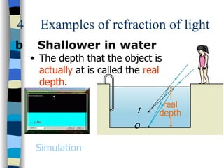 4     Examples of refraction of light
b    Shallower in water
    • The depth that the object is
      actually at is called the real
      depth.

                                    real
                             I     depth
                             O

     Simulation
 