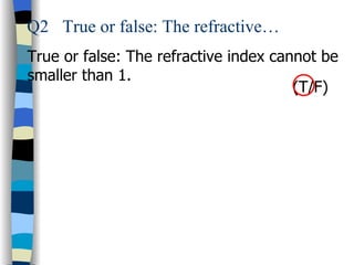 Q2 True or false: The refractive…
True or false: The refractive index cannot be
smaller than 1.
                                       (T/F)
 