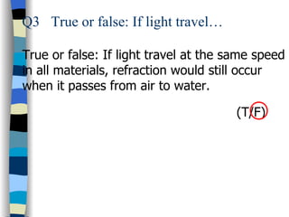 Q3 True or false: If light travel…

True or false: If light travel at the same speed
in all materials, refraction would still occur
when it passes from air to water.

                                       (T/F)
 