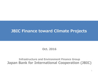 JBIC Finance toward Climate Projects
Oct. 2016
Infrastructure and Environment Finance Group
Japan Bank for International Cooperation (JBIC)
1
 
