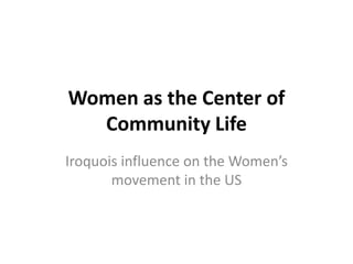 Women as the Center of
  Community Life
Iroquois influence on the Women’s
       movement in the US
 