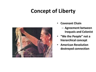 Concept of Liberty
          • Covenant Chain
             – Agreement between
               Iroquois and Colonist
          • “We the People” not a
            hierarchical concept
          • American Revolution
            destroyed connection
 