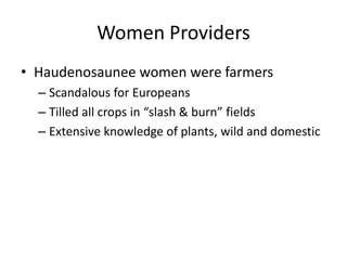 Women Providers
• Haudenosaunee women were farmers
  – Scandalous for Europeans
  – Tilled all crops in “slash & burn” fields
  – Extensive knowledge of plants, wild and domestic
 