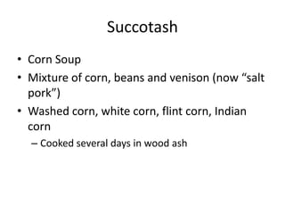 Succotash
• Corn Soup
• Mixture of corn, beans and venison (now “salt
  pork”)
• Washed corn, white corn, flint corn, Indian
  corn
  – Cooked several days in wood ash
 