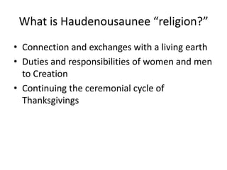 What is Haudenousaunee “religion?”
• Connection and exchanges with a living earth
• Duties and responsibilities of women and men
  to Creation
• Continuing the ceremonial cycle of
  Thanksgivings
 
