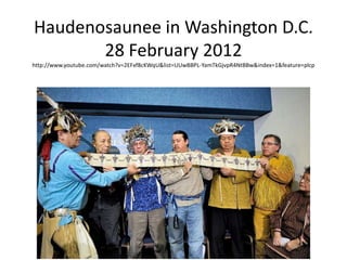 Haudenosaunee in Washington D.C.
       28 February 2012
http://www.youtube.com/watch?v=2EFxf8cKWqU&list=UUwBBPL-YamTkGjvpR4NtBBw&index=1&feature=plcp
 
