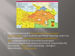    Այնուհետ ստորագրվեց Թուրքմենչայի խաղաղության
    պայմանագիրը, որով այդ խանությունների տարածքը տրվում էր
    Ռուսաստանին:Ռուս-թուրքական պատերազմի 1877—
    1878 արդյունքներով Ռուսաստանի կայսրության
    վերահսկողության տակ անցավ պատմական Հայաստանի մեկ
    այլ տարածք` Ղարսըև նրա շրջակայքը , որոնցից և
    կազմավորվեց Ղարսի շրջանը:
 