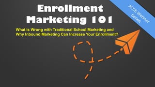 Enrollment
Marketing 101
What is Wrong with Traditional School Marketing and
Why Inbound Marketing Can Increase Your Enrollment?

 