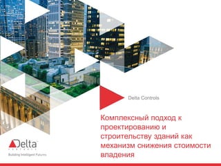 Delta Controls
Комплексный подход к
проектированию и
строительству зданий как
механизм снижения стоимости
владения
 