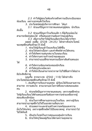 48 
2.3 ทำาให้ผู้สอนไม่ต้องกังวลถึงความเป็นระเบียบของ 
ห้องเรียน เพราะทุกคนตั้งใจเรียน 
3. ประโยชน์ต่อผู้บริหารการศึกษา ได้แก่ 
3.1 ช่วยแก้ปัญหาการขาดแคลนครูผู้สอน นักเรียน 
ล้นชั้น 
3.2 ช่วยแก้ปัญหาโรงเรียนเล็ก ๆ ที่ผู้เรียนน้อยไม่ 
สามารถจัดครูสอนได้ หรือสนองความต้องการของผู้เรียน 
3.3 เพิ่มรายวิชาให้ผู้เรียนเลือกเรียนได้มากวิชา 
อดุลย์ ภูปลื้ม (2539 : 24-25) ได้กล่าวถึงประโยชน์ 
ของชุดฝึกเสริมทักษะไว้ ดังนี้ 
1. ช่วยให้ผู้เรียนเข้าใจบทเรียนได้ดีขึ้น 
2. ช่วยให้จดจำาเนื้อหา และคำาศัพท์ต่างๆได้คงทน 
3. ทำาให้เกิดความสนุกสนานในขณะเรียน 
4. ทำาให้ทราบความก้าวหน้าของตนเอง 
5. สามารถนำาแบบฝึกมาทบทวนเนื้อหาเดิมด้วยตนเอง 
ได้ 
6. ทำาให้ทราบข้อบกพร่องของนักเรียน 
7. ทำาให้ครูประหยัดเวลา 
8. ทำาให้นักเรียนสามารถนำาภาษาไปใช้สื่อสารได้อย่าง 
มีประสิทธิภาพ 
บุญเกื้อ ควรหาเวช (2542 : 110) ได้กล่าวถึง 
ประโยชน์ของชุดฝึกเสริมทักษะไว้ ดังนี้ 
1. ส่งเสริมการเรียนรายบุคคล ผู้เรียนได้เรียนตามความ 
สามารถ ความสนใจ ตามเวลาและโอกาสที่เหมาะสมของแต่ละ 
คน 
2. ช่วยขจัดปัญหาการขาดแคลนครู เพราะชุดฝึกช่วย 
ให้ผู้เรียนเรียนได้ด้วยตนเองหรือต้องการความช่วยเหลือจากผู้ 
สอนเพียงเล็กน้อย 
3. ช่วยในการศึกษานอกระบบโรงเรียน เพราะผู้เรียน 
สามารถนำาเอาชุดฝึกไปใช้ในทุกสถานที่ทุกเวลา 
4. ช่วยลดภาระและช่วยสร้างความพร้อมและความ 
มั่นใจให้แก่ครู เพราะชุดฝึกผลิตไว้เป็นหมวดหมู่ สามารถนำาไป 
ใช้ได้ทันที 
5. เป็นประโยชน์ในการสอนแบบศูนย์การเรียน 
6. ช่วยให้ครูวัดผลผู้เรียนได้ตามความมุ่งหมาย 
 