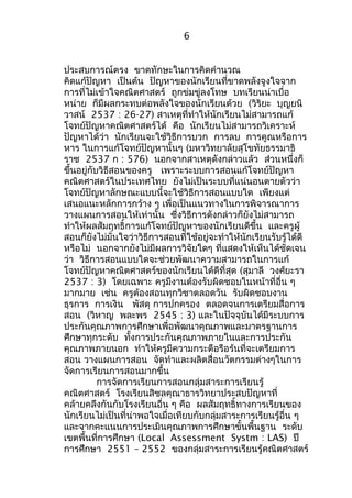 6 
ประสบการณ์ตรง ขาดทักษะในการคิดคำานวณ 
คิดแก้ปัญหา เป็นต้น ปัญหาของนักเรียนที่ขาดพลังจูงใจจาก 
การที่ไม่เข้าใจคณิตศาสตร์ ถูกข่มขู่ลงโทษ บทเรียนน่าเบื่อ 
หน่าย ก็มีผลกระทบต่อพลังใจของนักเรียนด้วย (วิริยะ บุญยนิ 
วาสน์ 2537 : 26-27) สาเหตุที่ทำาให้นักเรียนไม่สามารถแก้ 
โจทย์ปัญหาคณิตศาสตร์ได้ คือ นักเรียนไม่สามารถวิเคราะห์ 
ปัญหาได้ว่า นักเรียนจะใช้วิธีการบวก การลบ การคูณหรือการ 
หาร ในการแก้โจทย์ปัญหานั้นๆ (มหาวิทยาลัยสุโขทัยธรรมาธิ 
ราช 2537 ก : 576) นอกจากสาเหตุดังกล่าวแล้ว ส่วนหนึ่งก็ 
ขึ้นอยู่กับวิธีสอนของครู เพราะระบบการสอนแก้โจทย์ปัญหา 
คณิตศาสตร์ในประเทศไทย ยังไม่เป็นระบบที่แน่นอนตายตัวว่า 
โจทย์ปัญหาลักษณะแบบนี้จะใช้วิธีการสอนแบบใด เพียงแต่ 
เสนอแนะหลักการกว้าง ๆ เพื่อเป็นแนวทางในการพิจารณาการ 
วางแผนการสอนให้เท่านั้น ซึ่งวิธีการดังกล่าวก็ยังไม่สามารถ 
ทำาให้ผลสัมฤทธิ์การแก้โจทย์ปัญหาของนักเรียนดีขึ้น และครูผู้ 
สอนก็ยังไม่มั่นใจว่าวิธีการสอนที่ใช้อยู่จะทำาให้นักเรียนรับรู้ได้ดี 
หรือไม่ นอกจากยังไม่มีผลการวิจัยใดๆ ที่แสดงให้เห็นได้ชัดเจน 
ว่า วิธีการสอนแบบใดจะช่วยพัฒนาความสามารถในการแก้ 
โจทย์ปัญหาคณิตศาสตร์ของนักเรียนได้ดีที่สุด (สุมาลี วงศ์ยะรา 
2537 : 3) โดยเฉพาะ ครูมีงานต้องรับผิดชอบในหน้าที่อื่น ๆ 
มากมาย เช่น ครูต้องสอนทุกวิชาตลอดวัน รับผิดชอบงาน 
ธุรการ การเงิน พัสดุ การปกครอง ตลอดจนการเตรียมสื่อการ 
สอน (วิหาญ พละพร 2545 : 3) และในปัจจุบันได้มีระบบการ 
ประกันคุณภาพการศึกษาเพื่อพัฒนาคุณภาพและมาตรฐานการ 
ศึกษาทุกระดับ ทั้งการประกันคุณภาพภายในและการประกัน 
คุณภาพภายนอก ทำาให้ครูมีความกระตือรือร้นที่จะเตรียมการ 
สอน วางแผนการสอน จัดทำาและผลิตสื่อนวัตกรรมต่างๆในการ 
จัดการเรียนการสอนมากขึ้น 
การจัดการเรียนการสอนกลุ่มสาระการเรียนรู้ 
คณิตศาสตร์ โรงเรียนสิชลคุณาธารวิทยาประสบปัญหาที่ 
คล้ายคลึงกันกับโรงเรียนอื่น ๆ คือ ผลสัมฤทธิ์ทางการเรียนของ 
นักเรียนไม่เป็นที่น่าพอใจเมื่อเทียบกับกลุ่มสาระการเรียนรู้อื่น ๆ 
และจากคะแนนการประเมินคุณภาพการศึกษาขั้นพื้นฐาน ระดับ 
เขตพื้นที่การศึกษา (Local Assessment Systm : LAS) ปี 
การศึกษา 2551 – 2552 ของกลุ่มสาระการเรียนรู้คณิตศาสตร์ 
 