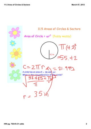 11.5 Area of Circles & Sectors                                  March 07, 2012




                                    11.5 Areas of Circles & Sectors

                        Area of Circle = πr2 (fuzzy wuzzy)




                                                4.2 m




                     A circle has an area of ≈ 38.485 in2.
                     What is the circumference of the circle?




HW pg. 758 #3­31 odds                                                            2
 