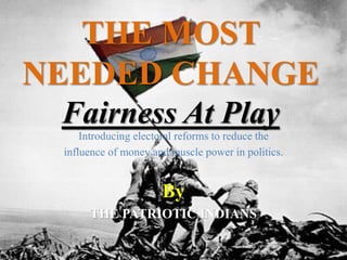 THE MOST
NEEDED CHANGE
Fairness At Play
Introducing electoral reforms to reduce the
influence of money and muscle power in politics.
By
THE PATRIOTIC INDIANS
 
