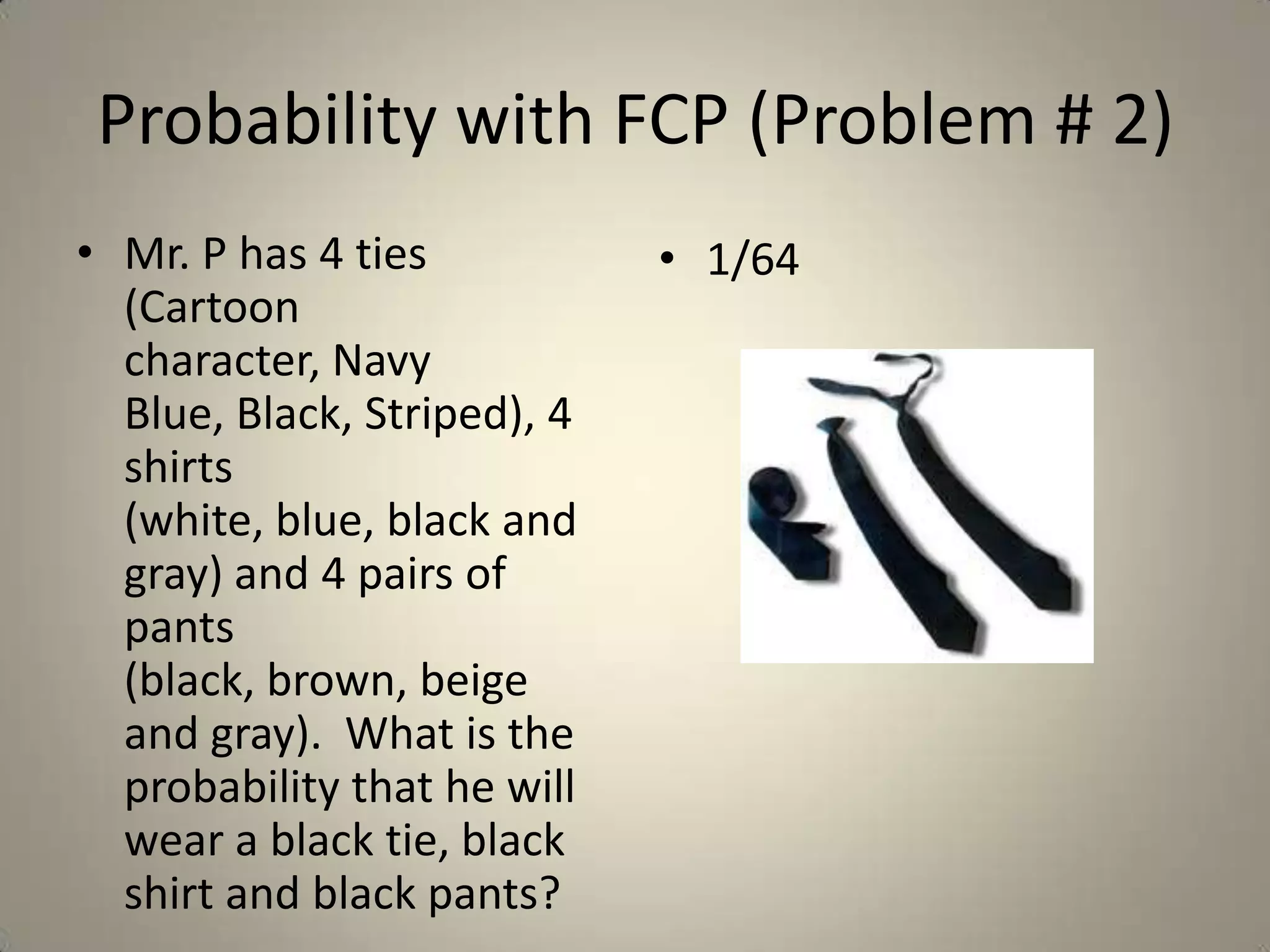 Probability with FCP (Problem # 2)Mr. P has 4 ties (Cartoon character, Navy Blue, Black, Striped), 4 shirts (white, blue, black and gray) and 4 pairs of pants (black, brown, beige and gray).  What is the probability that he will wear a black tie, black shirt and black pants?1/64