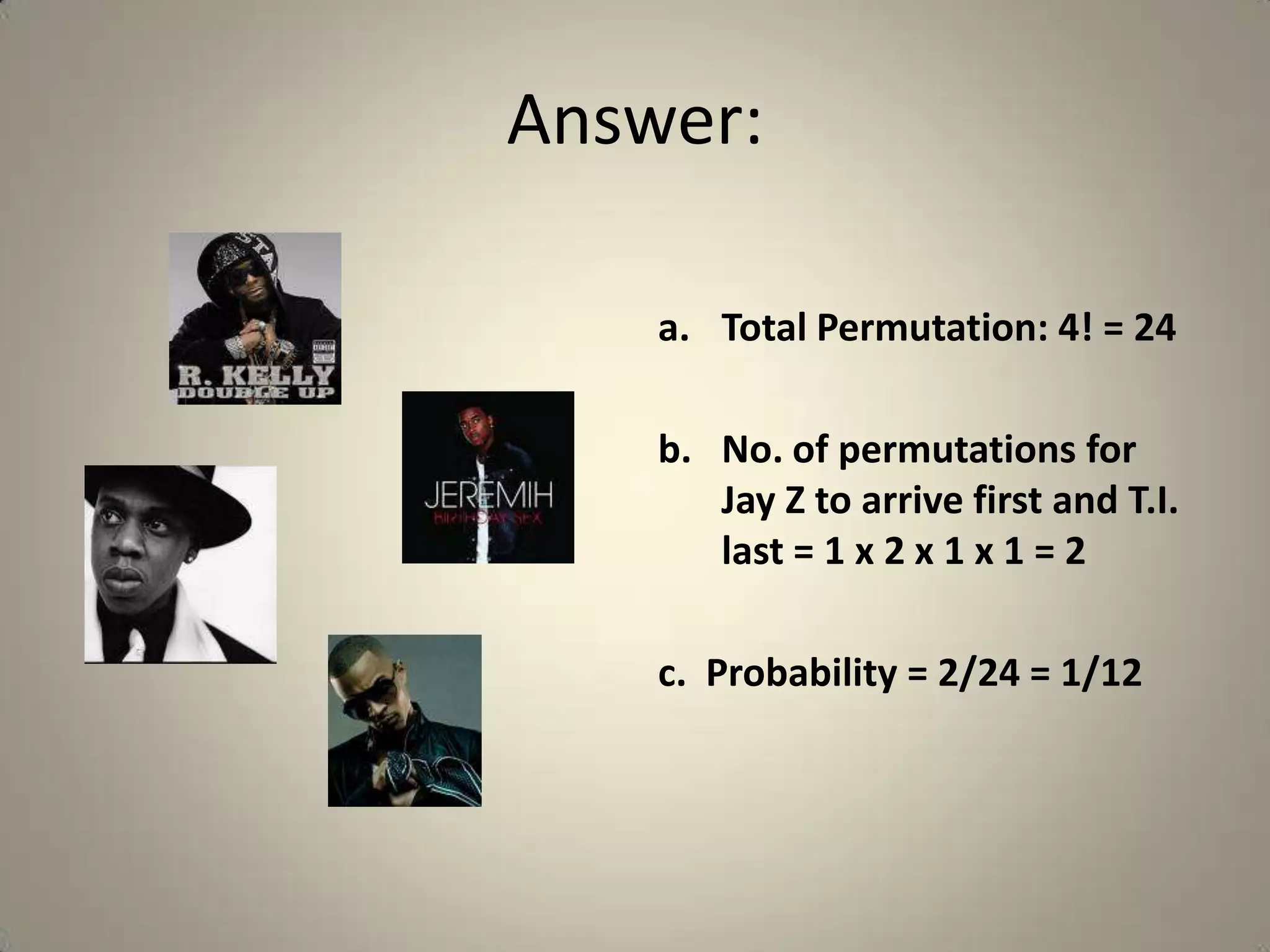 Answer:Total Permutation: 4! = 24No. of permutations for Jay Z to arrive first and T.I. last = 1 x 2 x 1 x 1 = 2c.  Probability = 2/24 = 1/12