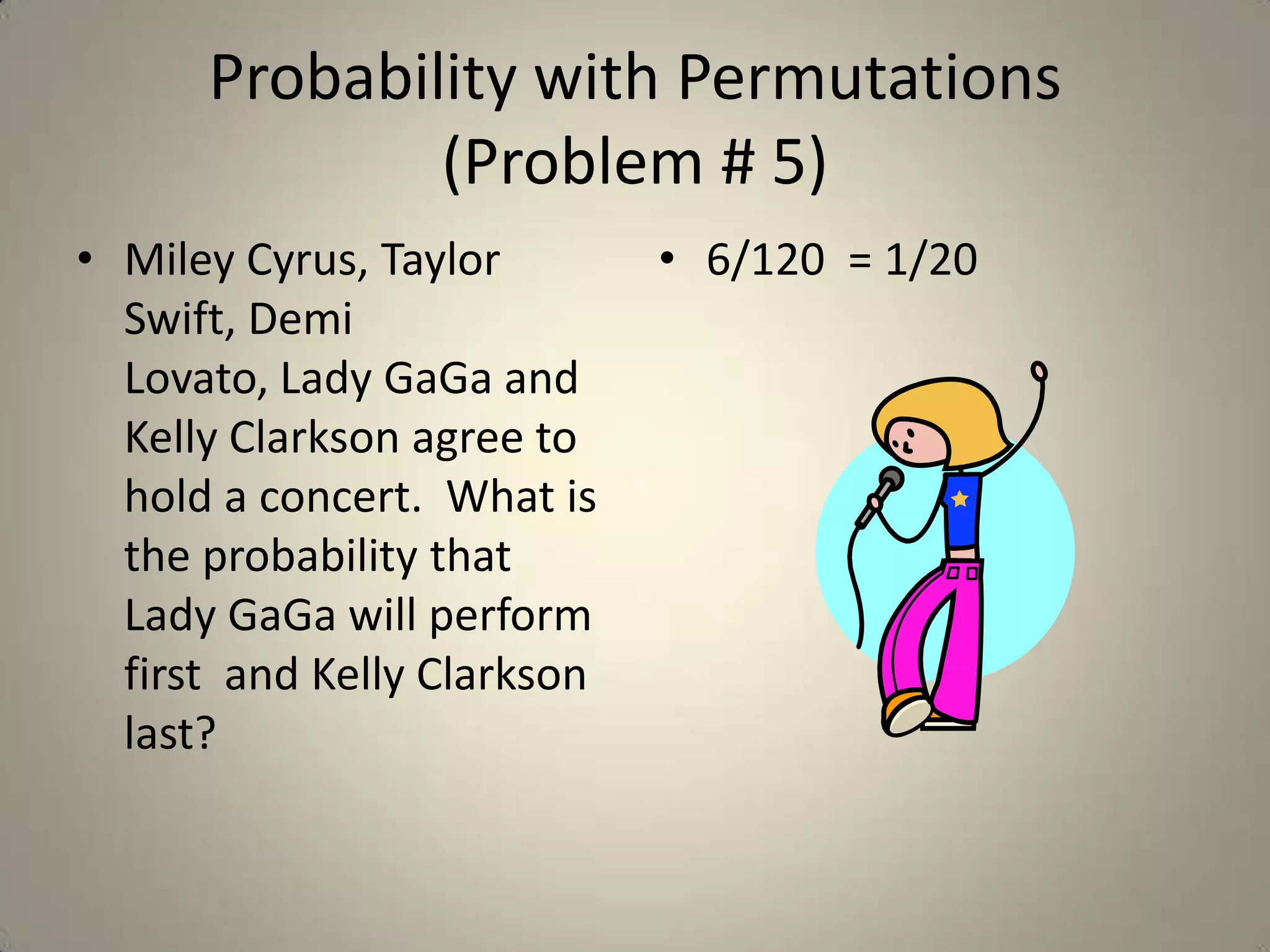 Probability with Permutations (Problem # 5)Miley Cyrus, Taylor Swift, DemiLovato, Lady GaGa and Kelly Clarkson agree to hold a concert.  What is the probability that Lady GaGa will perform first  and Kelly Clarkson last?6/120  = 1/20