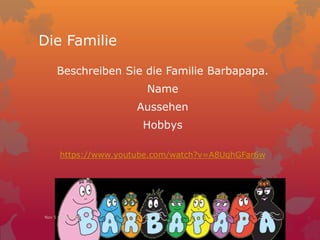 Die Familie
Beschreiben Sie die Familie Barbapapa.
Name
Aussehen
Hobbys
https://www.youtube.com/watch?v=A8UqhGFar6w
Nov 5 Session 39
 
