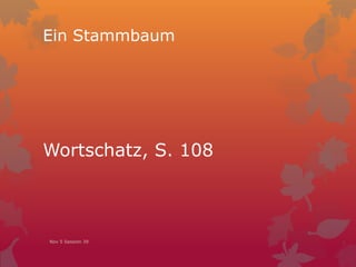 Wortschatz, S. 108
Ein Stammbaum
Nov 5 Session 39
 