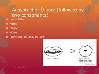 Aussprache: Ü kurz (followed by
two consonants)
 i as in bitter
 Küste
 müssen
 Mütter
 Frühstück (1x lang, 1x kurz)
Nov 5 Session 39
 