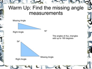 Warm Up: Find the missing angle measurements Right Angle 18 ° Missing Angle Right Angle 54 ° Missing Angle The angles of ALL triangles  add up to 180 degrees 