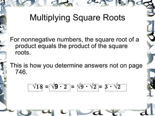 Multiplying Square Roots For nonnegative numbers, the square root of a product equals the product of the square roots. This is how you determine answers not on page 746. √ 18 = √ 9 ∙ 2 = √9 ∙ √2 = 3 ∙ √2