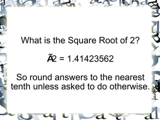 What is the Square Root of 2? √ 2 = 1.41423562 So round answers to the nearest tenth unless asked to do otherwise.