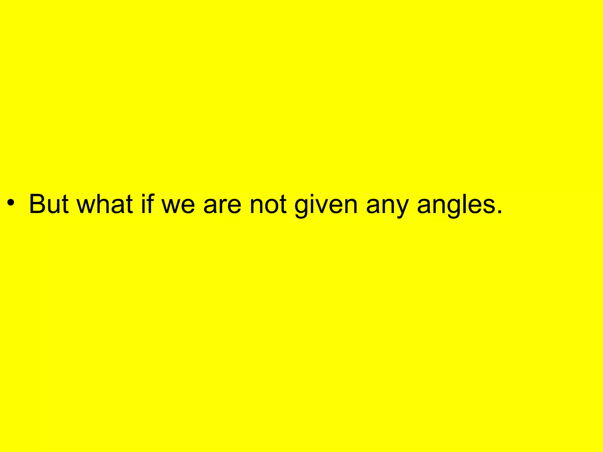 But what if we are not given any angles.  
