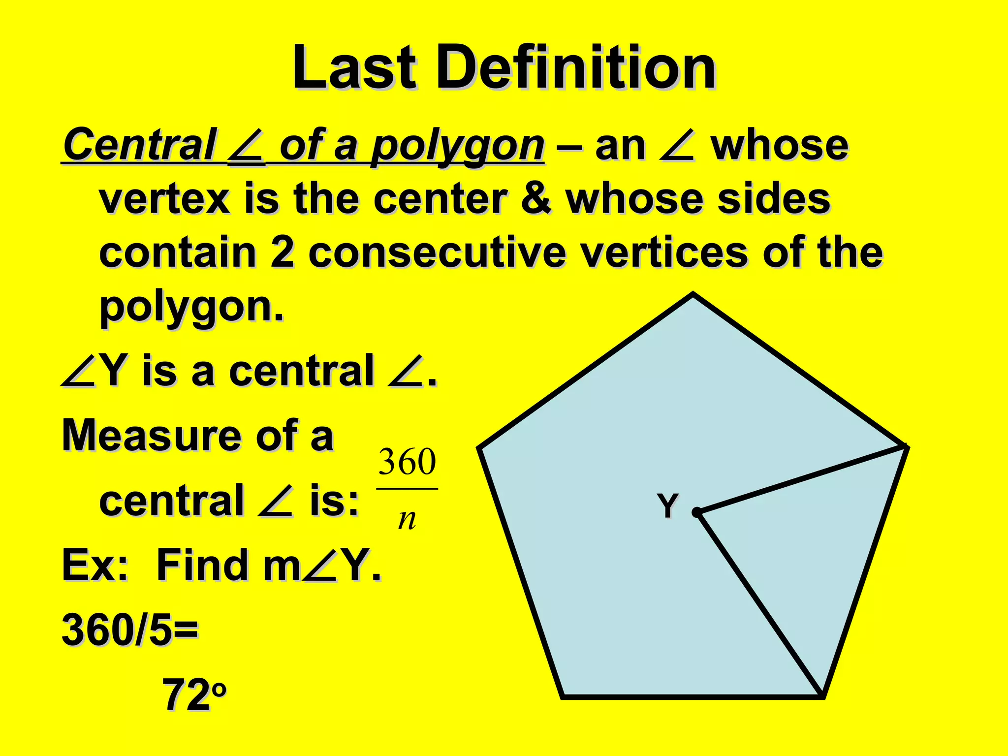 Last Definition Central    of a polygon  – an    whose vertex is the center & whose sides contain 2 consecutive vertices of the polygon.  Y is a central   . Measure of a  central    is: Ex:  Find m  Y. 360/5= 72 o Y 