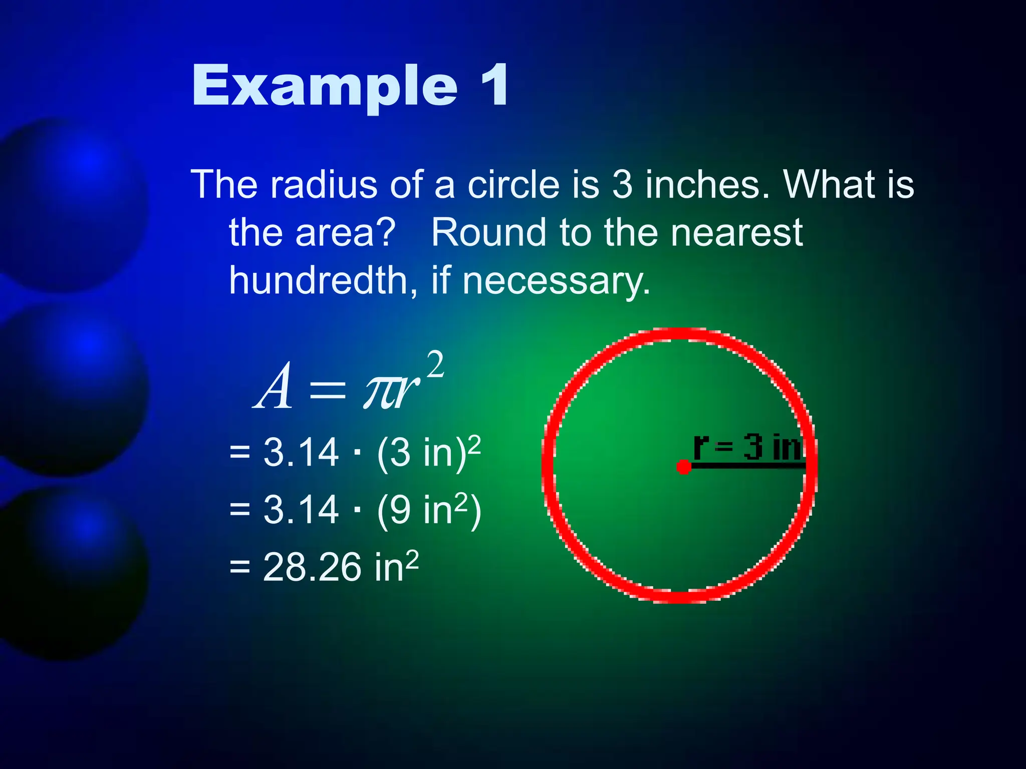 Example 1
The radius of a circle is 3 inches. What is
the area? Round to the nearest
hundredth, if necessary.
= 3.14 · (3 in)2
= 3.14 · (9 in2)
= 28.26 in2
2
r
A 

 