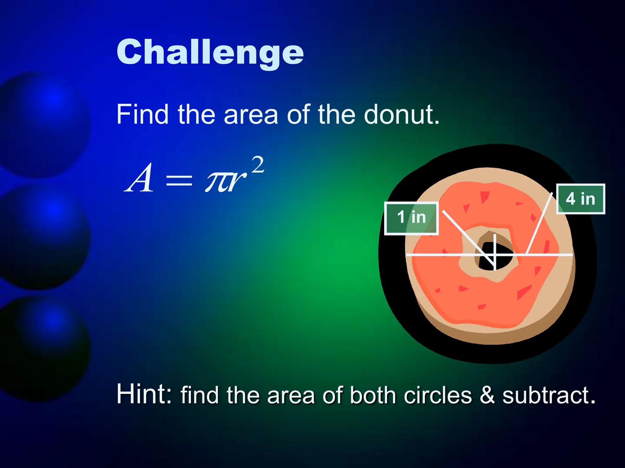 Challenge
Find the area of the donut.
Hint: find the area of both circles & subtract.
4 in
1 in
2
r
A 

 