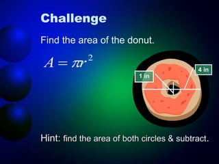 Challenge
Find the area of the donut.
Hint: find the area of both circles & subtract.
4 in
1 in
2
r
A 

 