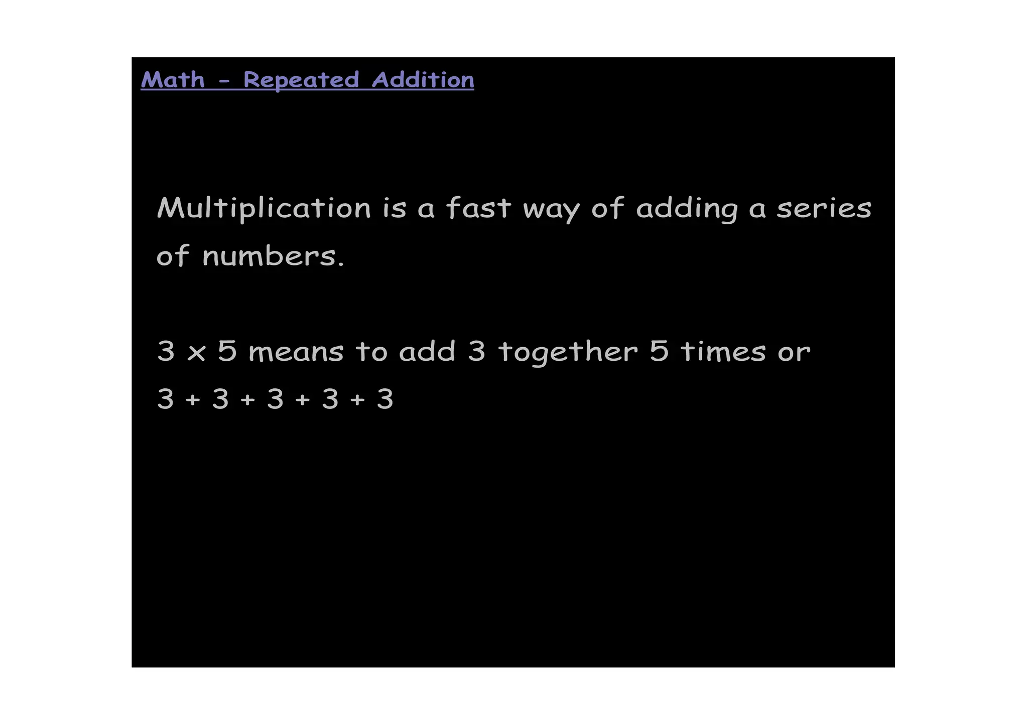 Math - Repeated Addition




 Multiplication is a fast way of adding a series
 of numbers.


 3 x 5 means to add 3 together 5 times or
 3+3+3+3+3
 