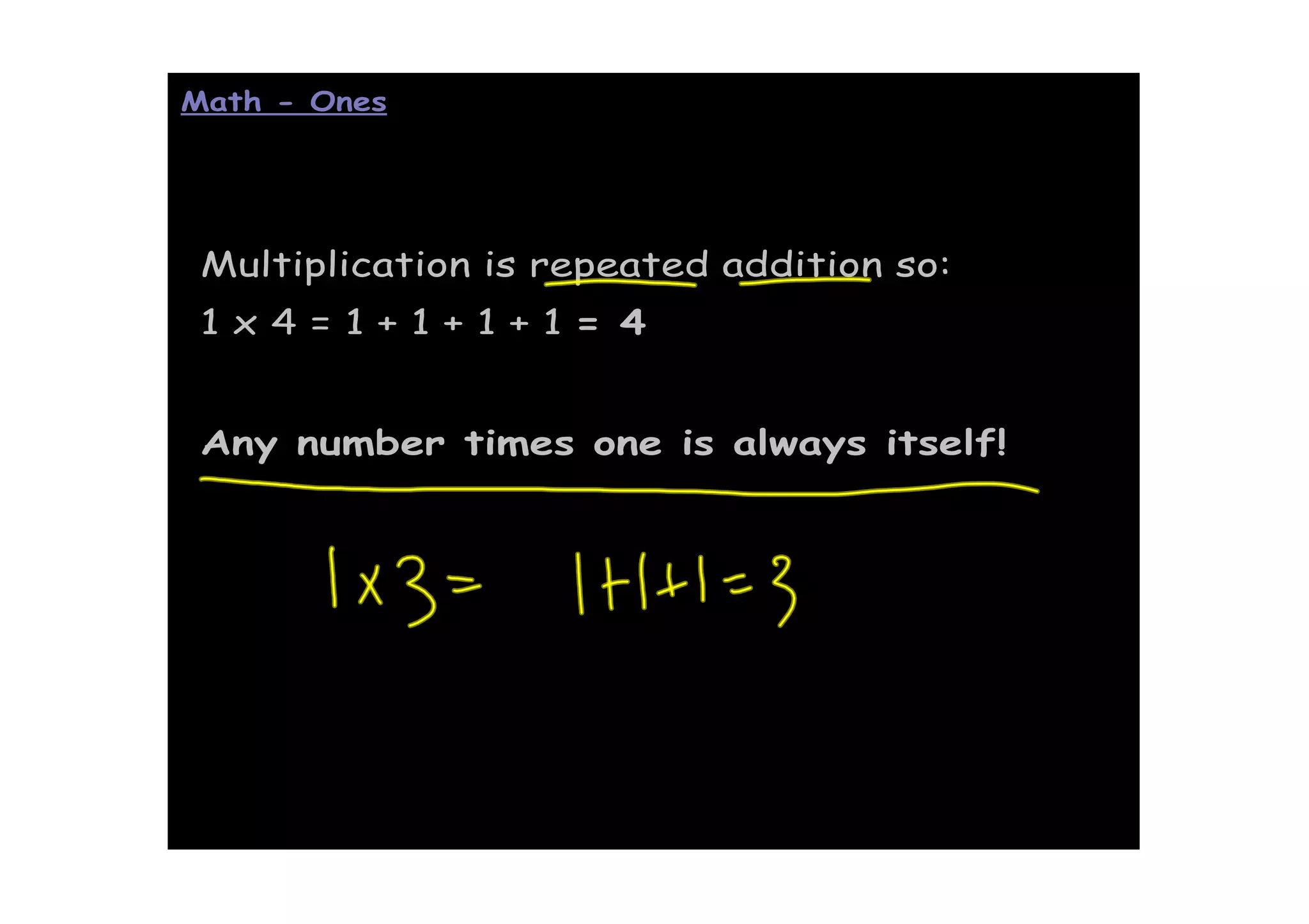 Math - Ones




 Multiplication is repeated addition so:
 1x4=1+1+1+1= 4


 Any number times one is always itself!
 