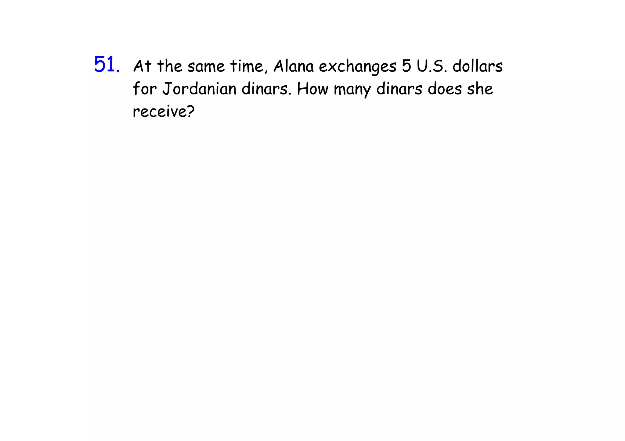 51.
 11   At the same time, Alana exchanges 5 U.S. dollars
      for Jordanian dinars. How many dinars does she
      receive?
 