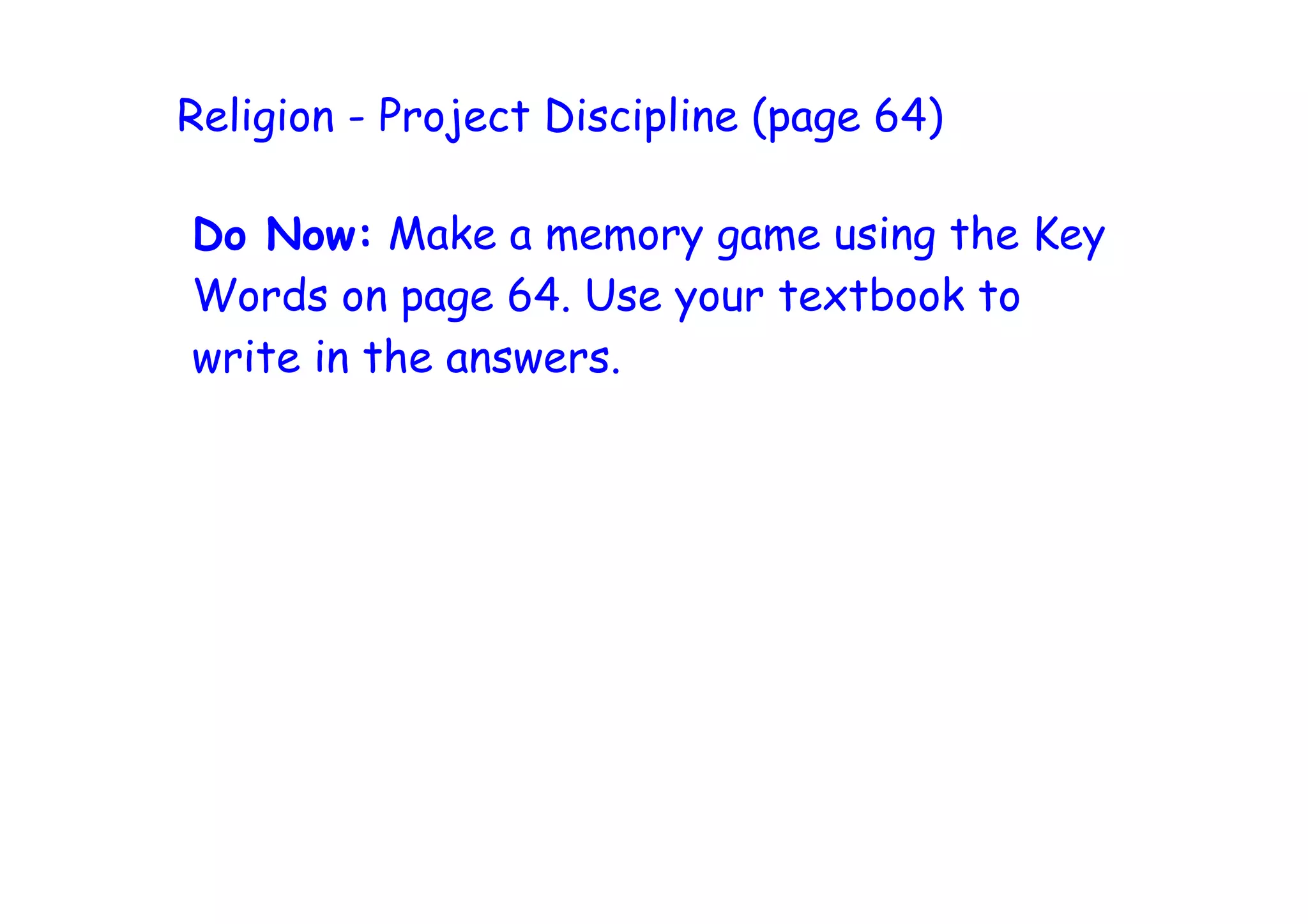 Religion - Project Discipline (page 64)

Do Now: Make a memory game using the Key
Words on page 64. Use your textbook to
write in the answers.
 