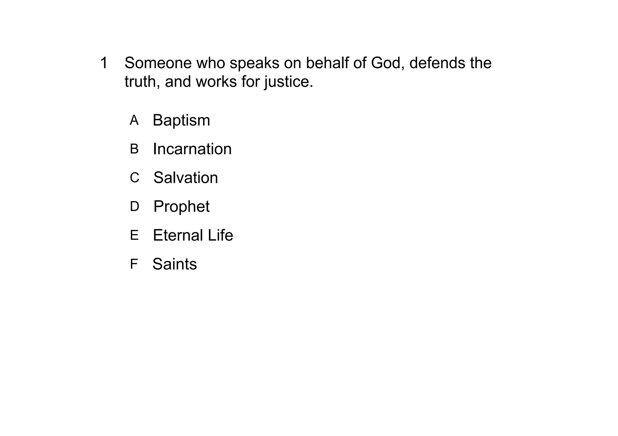 1 Someone who speaks on behalf of God, defends the 
  truth, and works for justice.

   A Baptism

   B Incarnation

   C Salvation

   D Prophet

   E Eternal Life

   F Saints
 