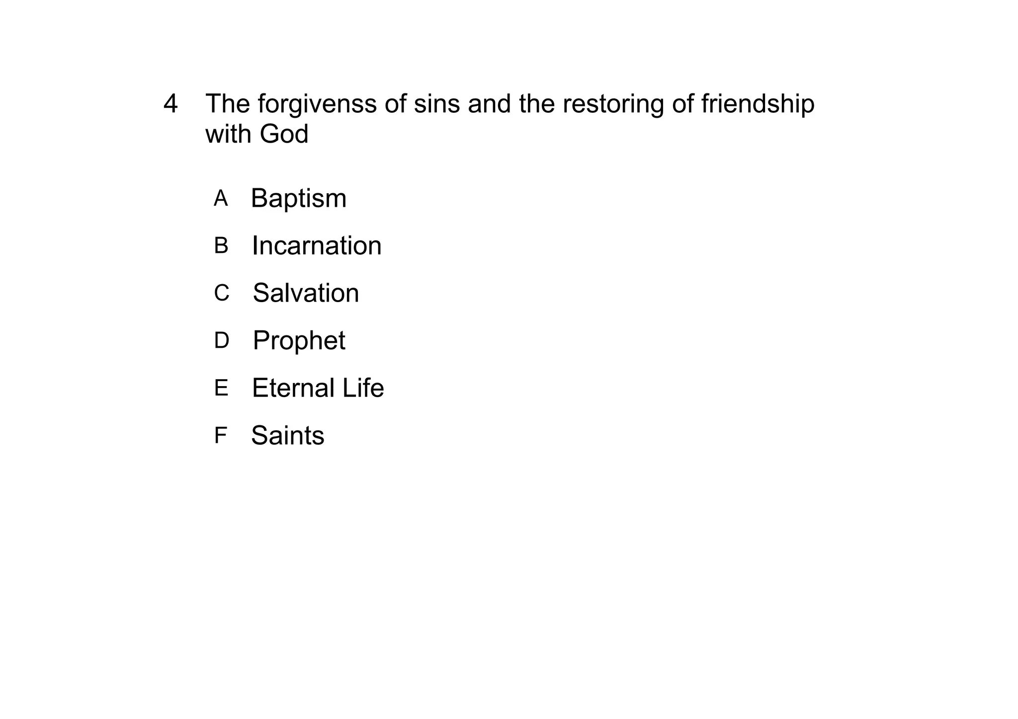 4 The forgivenss of sins and the restoring of friendship 
  with God

    A   Baptism
    B Incarnation

    C   Salvation
    D   Prophet
    E Eternal Life

    F Saints
 