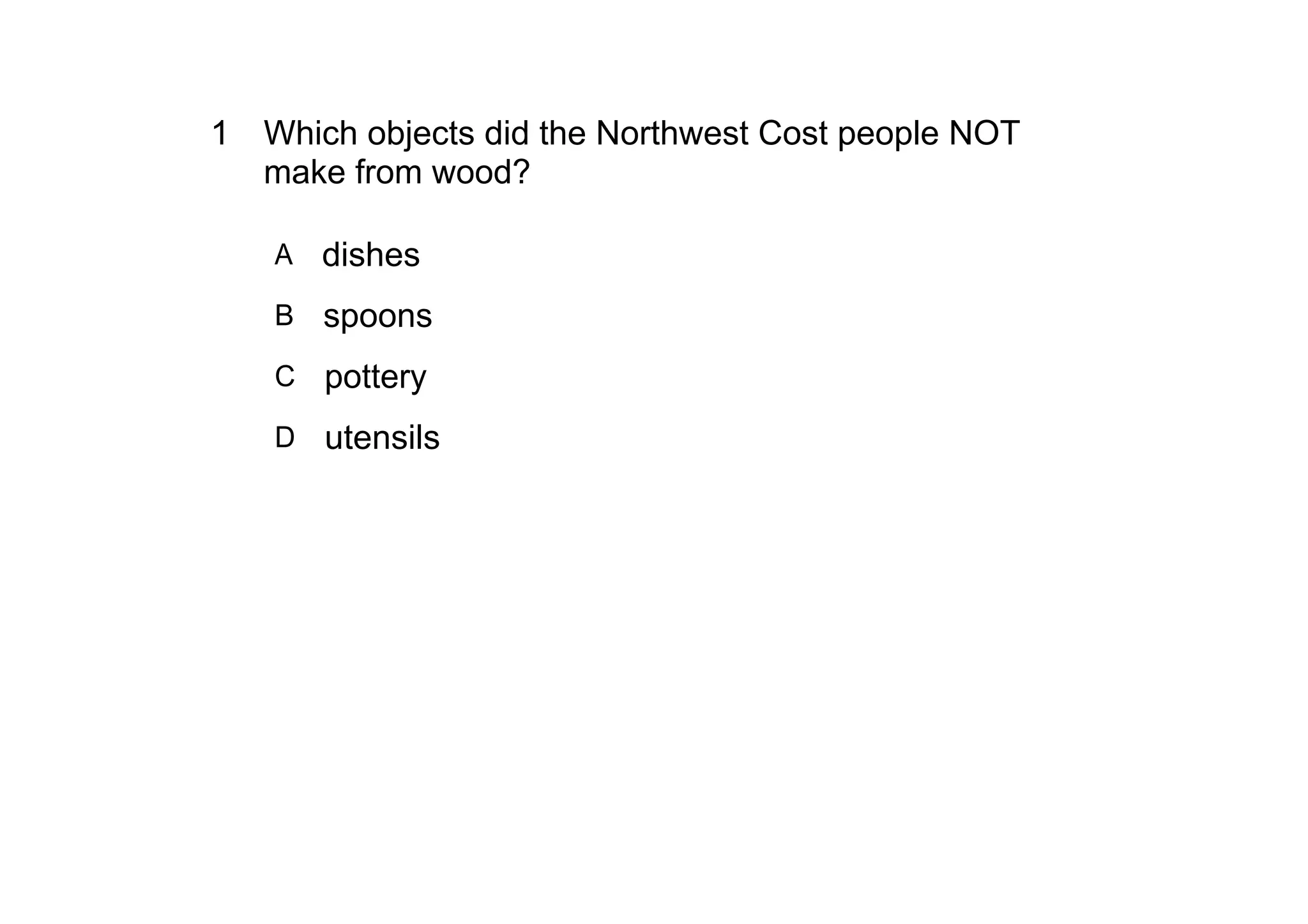1 Which objects did the Northwest Cost people NOT 
  make from wood?

   A   dishes
   B spoons

   C pottery

   D utensils
 
