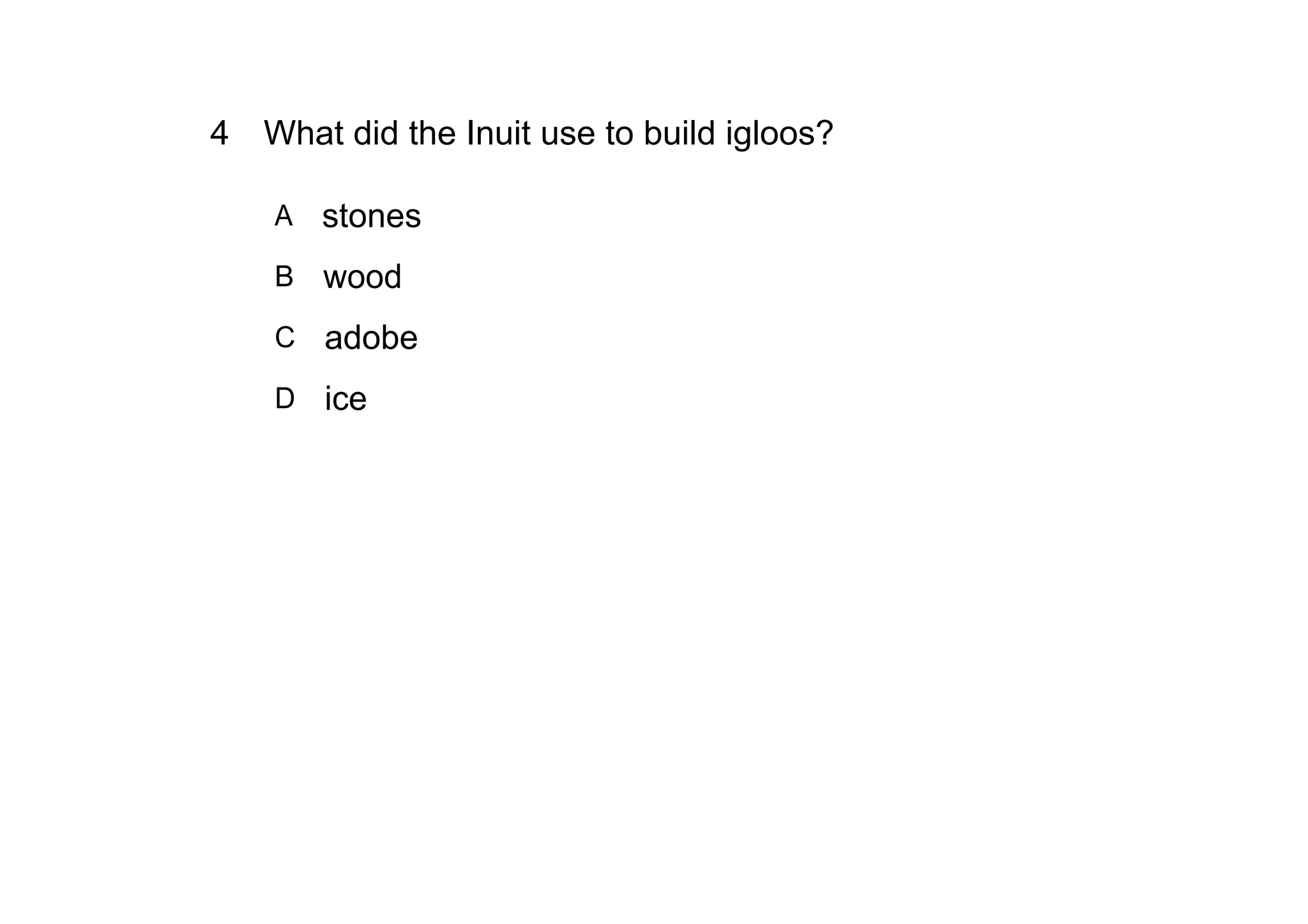 4 What did the Inuit use to build igloos?

    A   stones
    B wood

    C adobe

    D ice
 