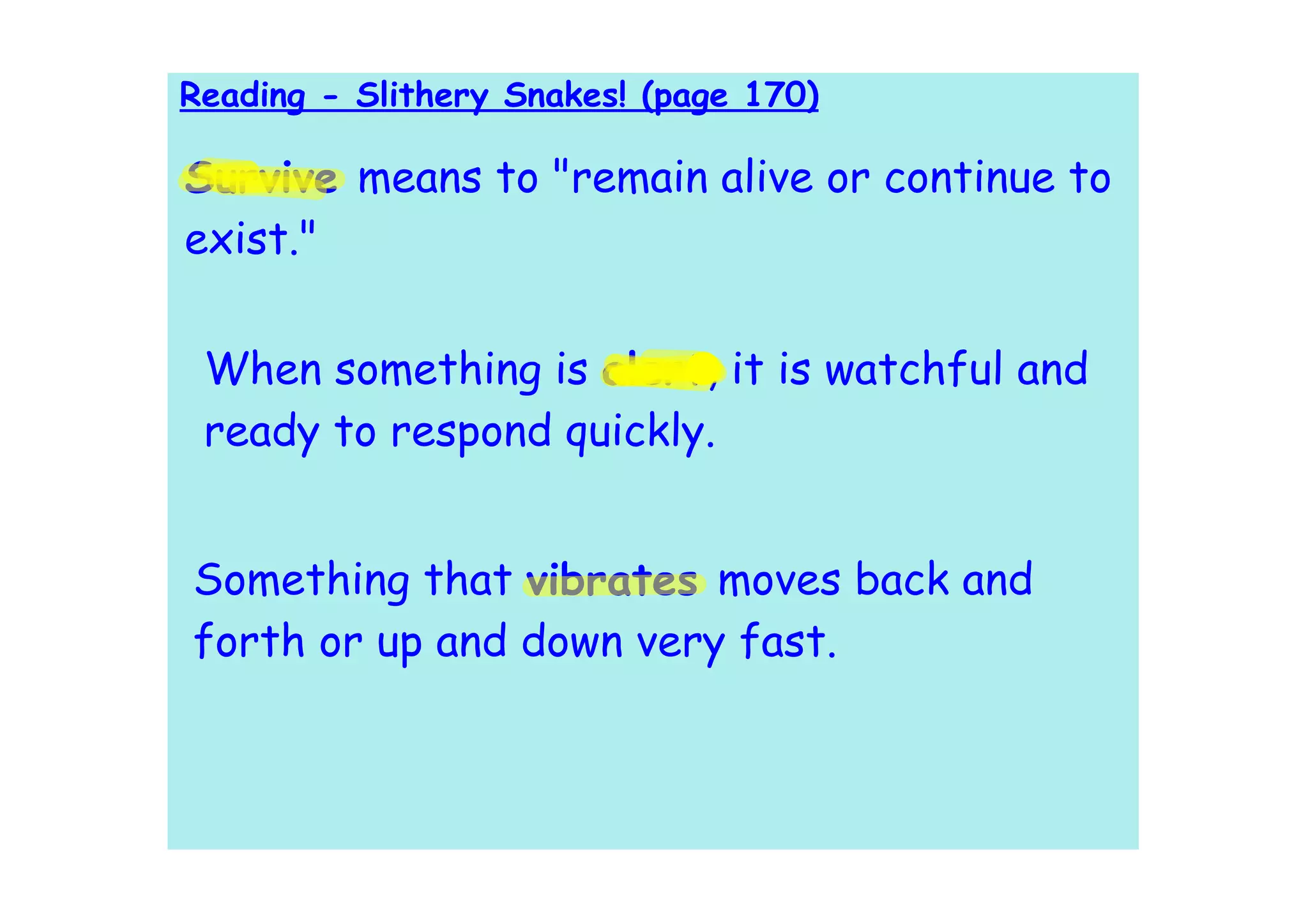 Reading - Slithery Snakes! (page 170)

Survive means to "remain alive or continue to
exist."

 When something is alert, it is watchful and
 ready to respond quickly.


Something that vibrates moves back and
forth or up and down very fast.
 