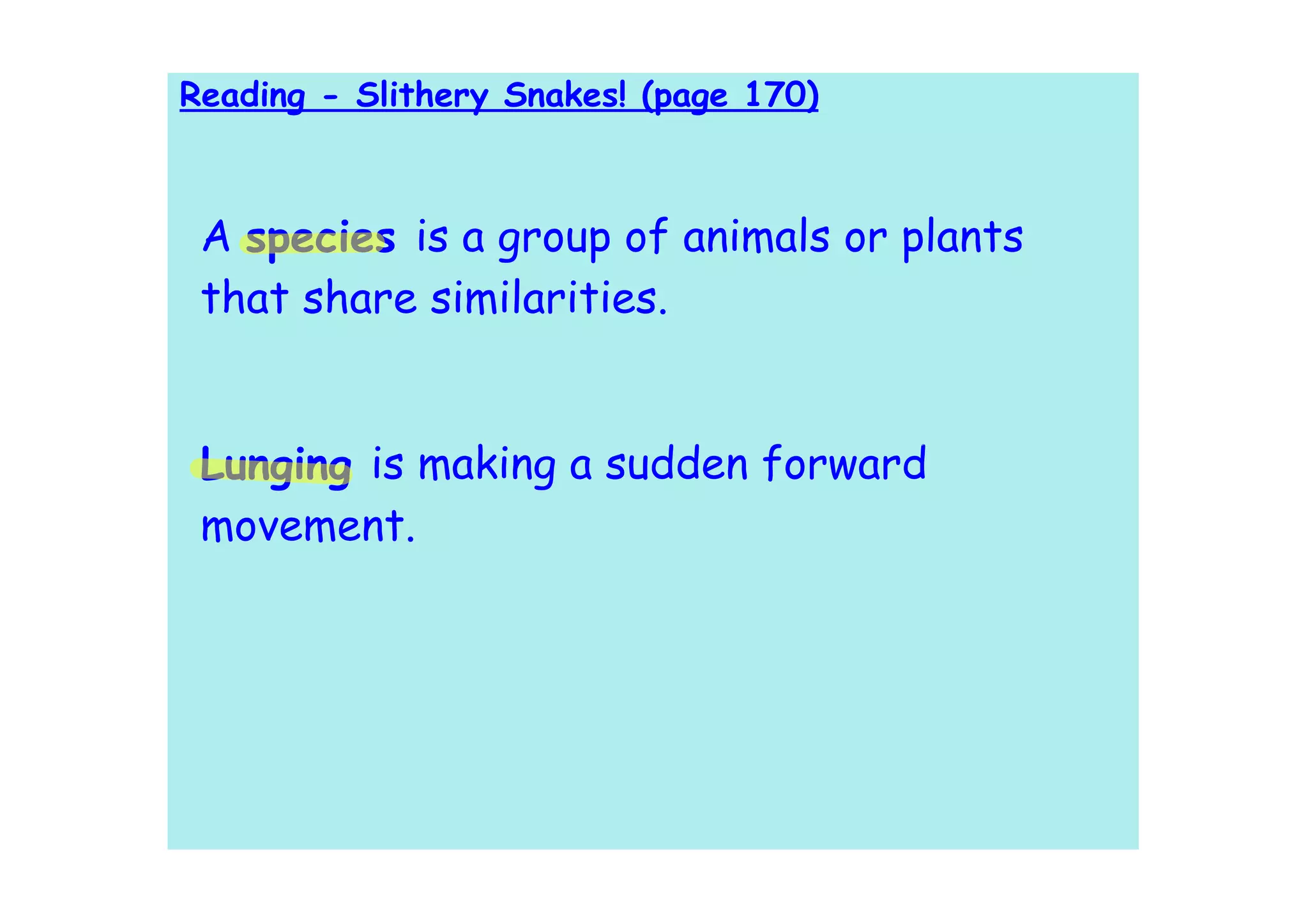 Reading - Slithery Snakes! (page 170)



 A species is a group of animals or plants
 that share similarities.


 Lunging is making a sudden forward
 movement.
 