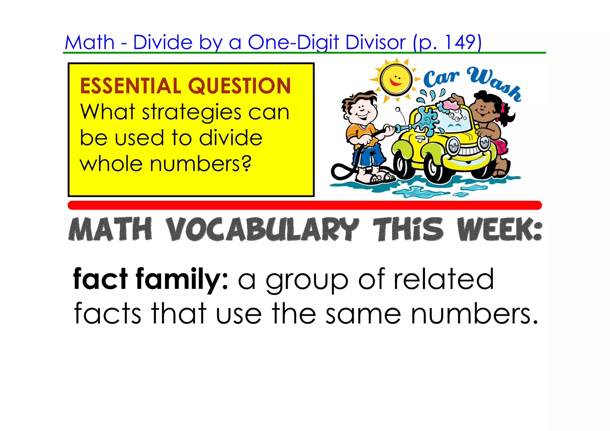 Math ­ Divide by a One­Digit Divisor (p. 149)

 ESSENTIAL QUESTION
 What strategies can
 be used to divide
 whole numbers?




fact family: a group of related
facts that use the same numbers.
 