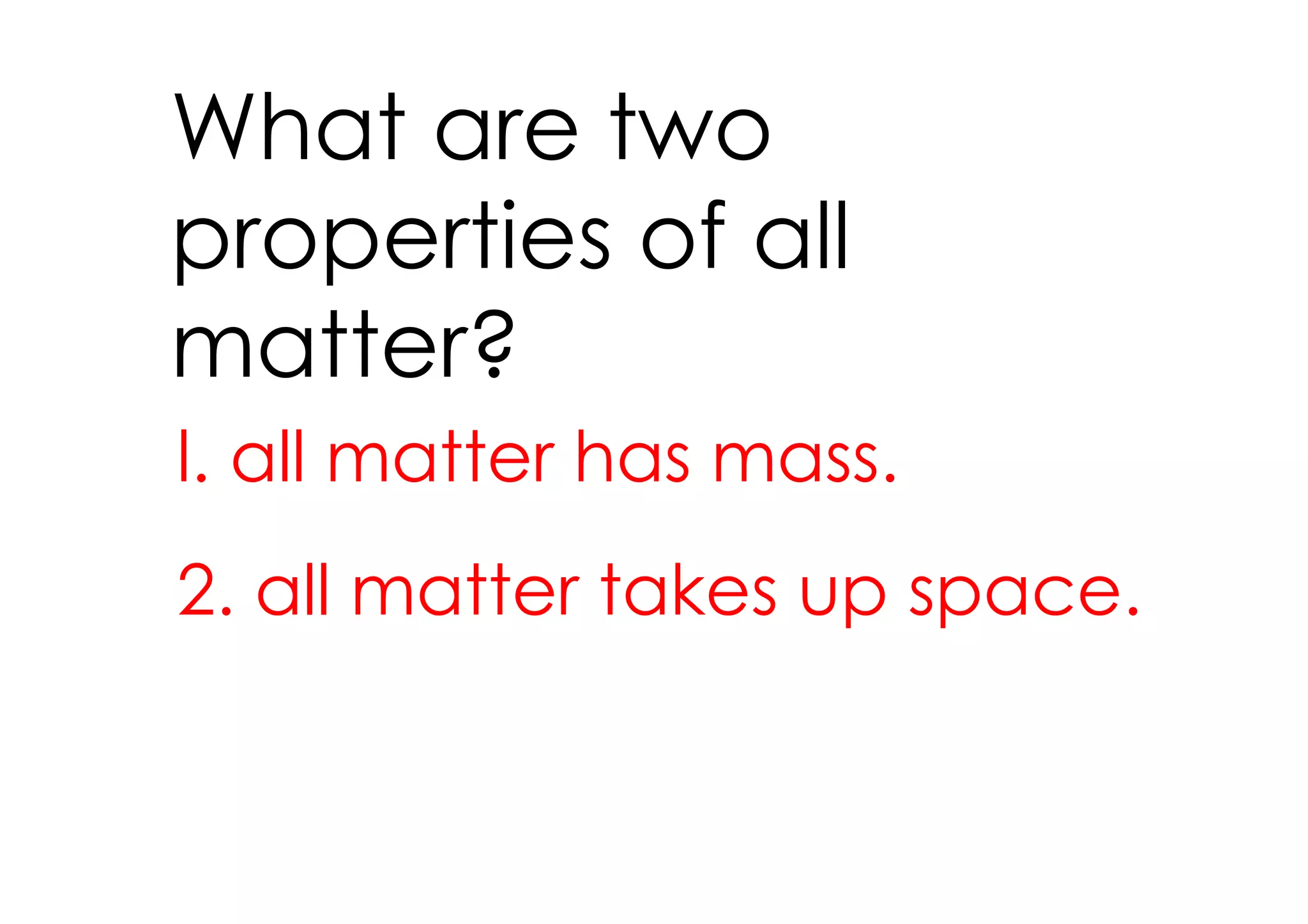 What are two
properties of all
matter?
l. all matter has mass.
2. all matter takes up space.
 