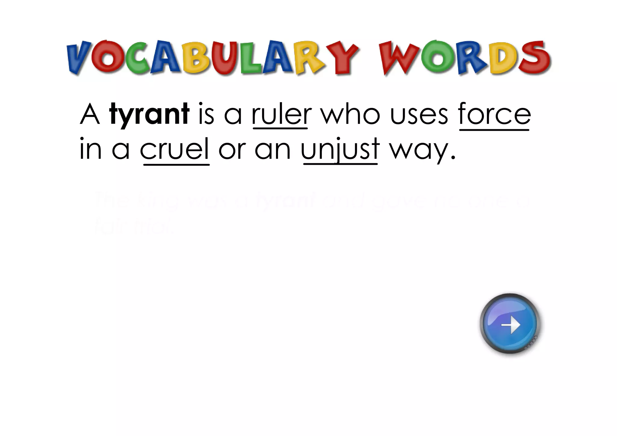 A tyrant is a ruler who uses force
in a cruel or an unjust way.
 The king was a tyrant and gave no one a
 fair trial.
 
