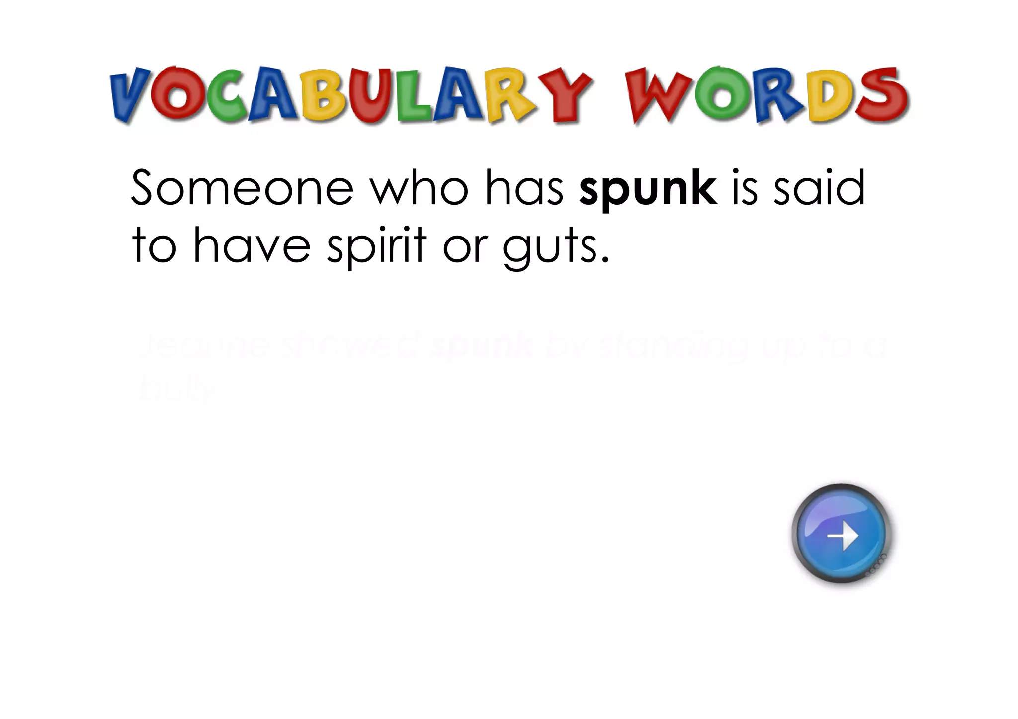 Someone who has spunk is said
to have spirit or guts.
Jeanne showed spunk by standing up to a
bully
 