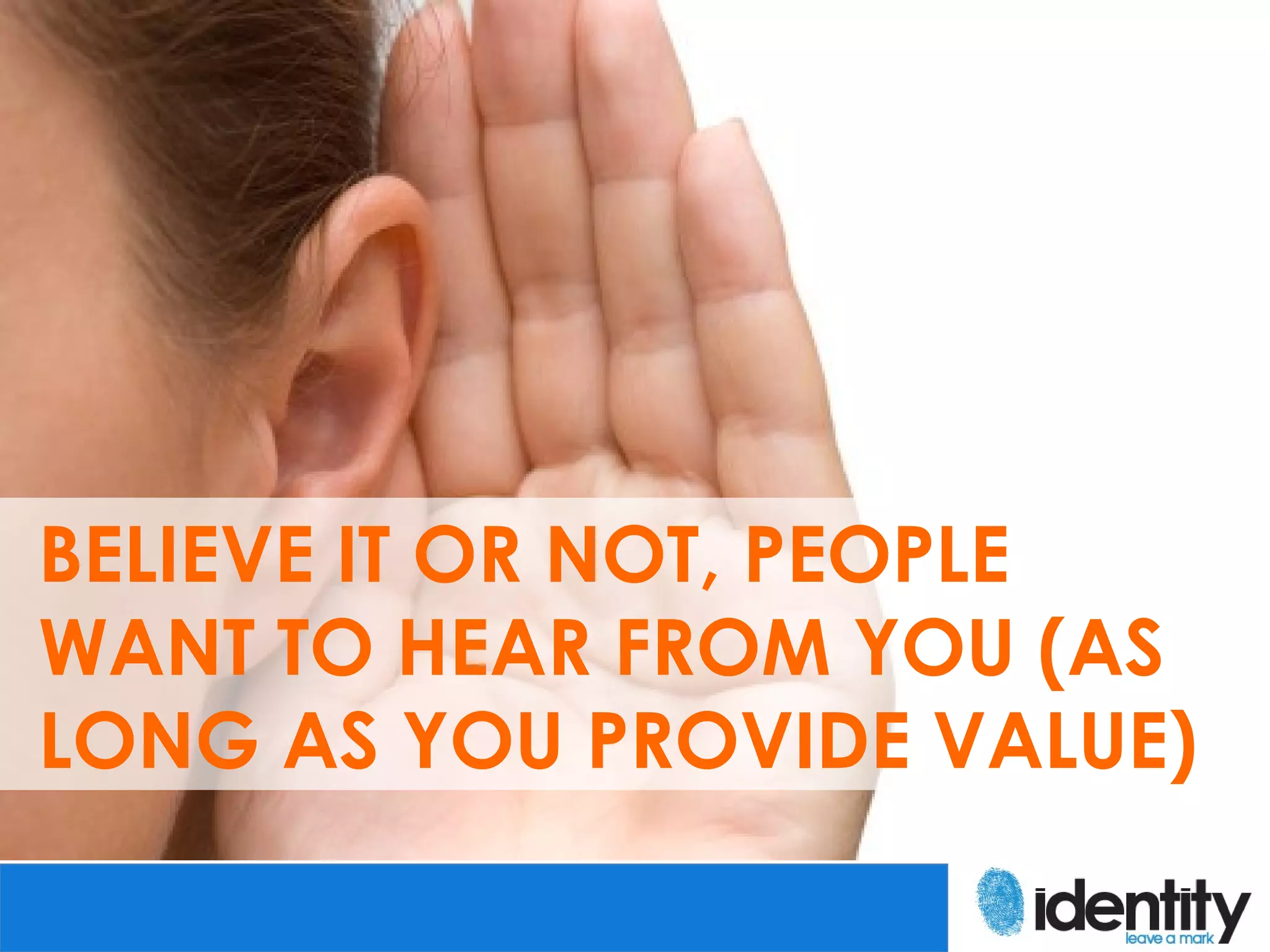 BELIEVE IT OR NOT, PEOPLE
WANT TO HEAR FROM YOU (AS
LONG AS YOU PROVIDE VALUE)
 
