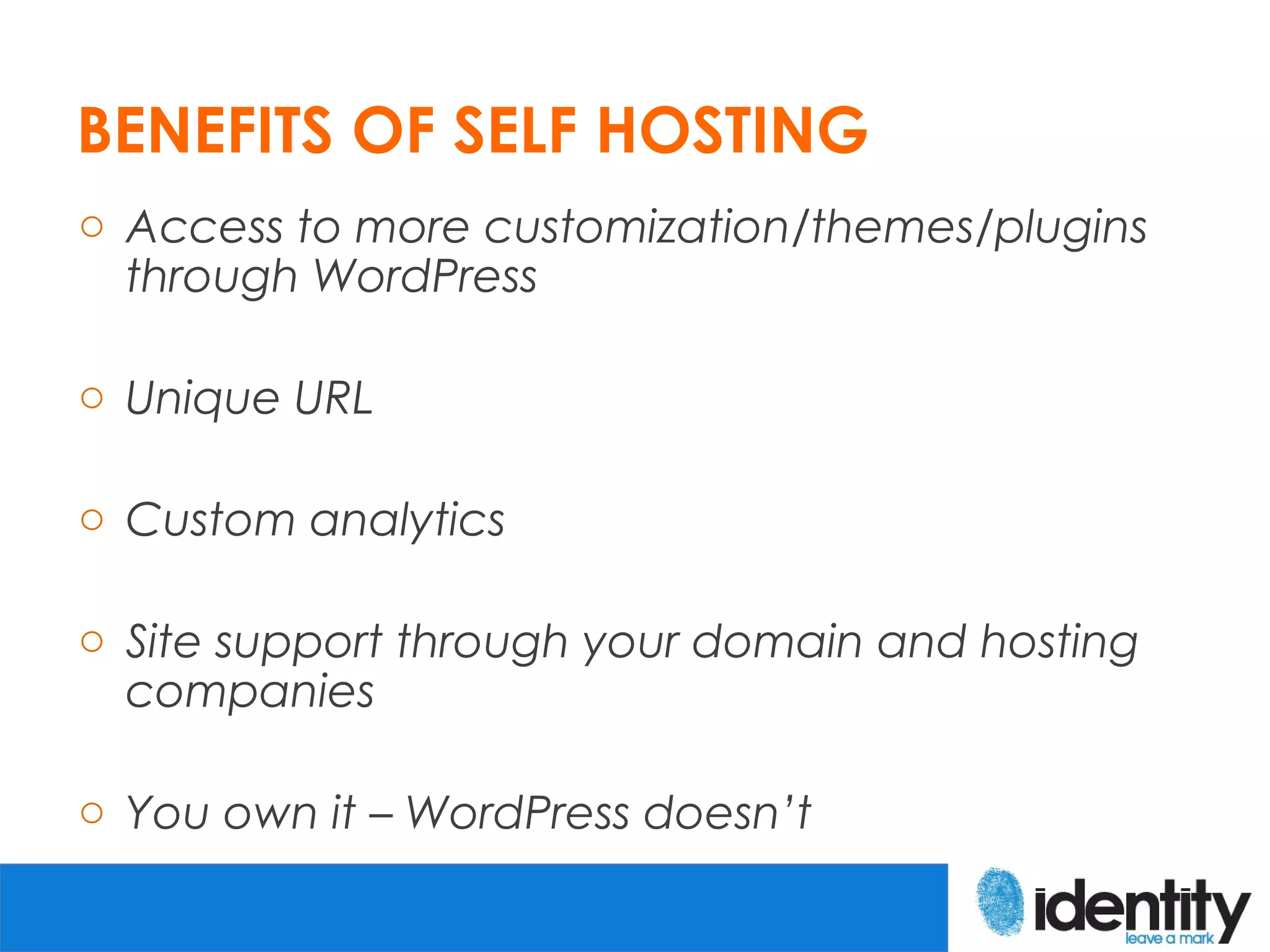 BENEFITS OF SELF HOSTING
o Access to more customization/themes/plugins
  through WordPress

o Unique URL

o Custom analytics

o Site support through your domain and hosting
  companies

o You own it – WordPress doesn’t
 