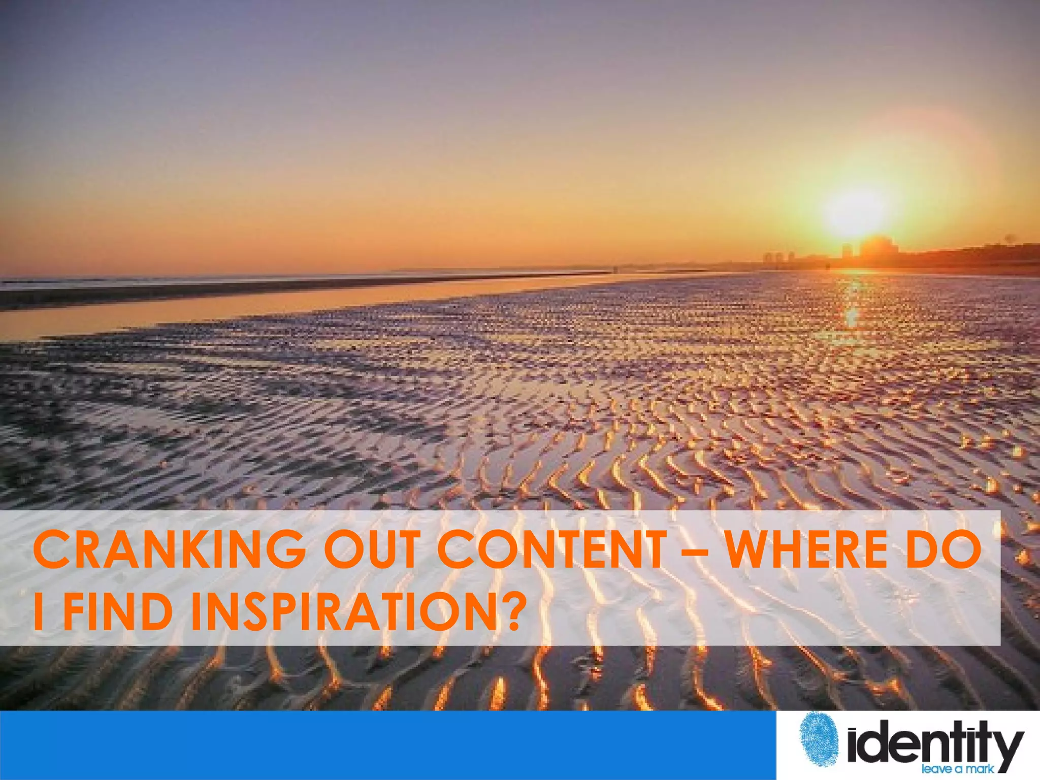 CRANKING OUT CONTENT – WHERE DO
I FIND INSPIRATION?
 