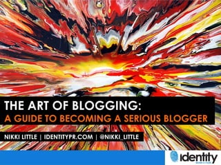 THE ART OF BLOGGING:
A GUIDE TO BECOMING A SERIOUS BLOGGER
NIKKI LITTLE | IDENTITYPR.COM | @NIKKI_LITTLE
 